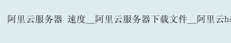 <a href='https://aliyun.58g.com.cn' target='_blank' title='阿里云'><strong>阿里云</strong></a>服务器 速度__<a href='https://aliyun.58g.com.cn' target='_blank' title='阿里云'><strong>阿里云</strong></a>服务器下载文件__阿里云hsf