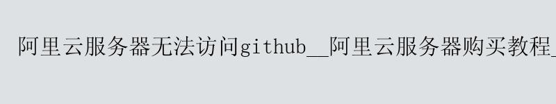 <a href='https://aliyun.58g.com.cn' target='_blank' title='阿里云'><strong>阿里云</strong></a>服务器无法访问github__<a href='https://aliyun.58g.com.cn' target='_blank' title='阿里云'><strong>阿里云</strong></a>服务器购买教程__阿里云服务器怎么用
