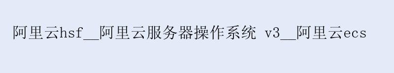 <a href='https://aliyun.58g.com.cn' target='_blank' title='阿里云'><strong>阿里云</strong></a>hsf__<a href='https://aliyun.58g.com.cn' target='_blank' title='阿里云'><strong>阿里云</strong></a>服务器操作系统 v3__阿里云ecs