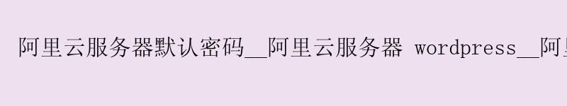 <a href='https://aliyun.58g.com.cn' target='_blank' title='阿里云'><strong>阿里云</strong></a>服务器默认密码__<a href='https://aliyun.58g.com.cn' target='_blank' title='阿里云'><strong>阿里云</strong></a>服务器 wordpress__阿里云服务器新用户