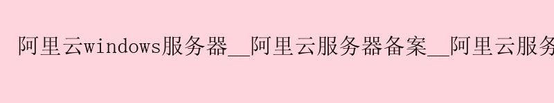 <a href='https://aliyun.58g.com.cn' target='_blank' title='阿里云'><strong>阿里云</strong></a>windows服务器__<a href='https://aliyun.58g.com.cn' target='_blank' title='阿里云'><strong>阿里云</strong></a>服务器备案__阿里云服务器活动