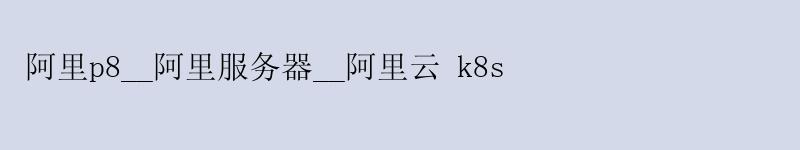 阿里p8__阿里服务器__阿里云 k8s