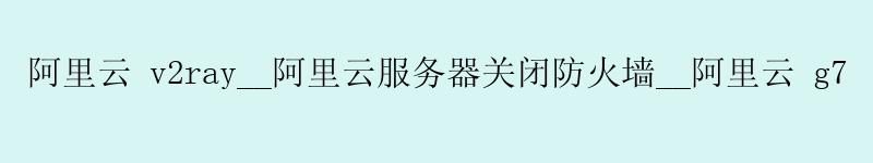 <a href='https://aliyun.58g.com.cn' target='_blank' title='阿里云'><strong>阿里云</strong></a> v2ray__<a href='https://aliyun.58g.com.cn' target='_blank' title='阿里云'><strong>阿里云</strong></a>服务器关闭防火墙__阿里云 g7