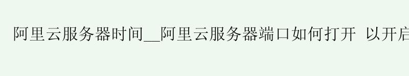 <a href='https://aliyun.58g.com.cn' target='_blank' title='阿里云'><strong>阿里云</strong></a>服务器时间__<a href='https://aliyun.58g.com.cn' target='_blank' title='阿里云'><strong>阿里云</strong></a>服务器端口如何打开 以开启80端口为例__阿里云bi