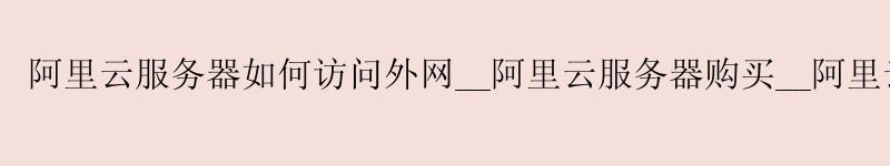 <a href='https://aliyun.58g.com.cn' target='_blank' title='阿里云'><strong>阿里云</strong></a>服务器如何访问外网__<a href='https://aliyun.58g.com.cn' target='_blank' title='阿里云'><strong>阿里云</strong></a>服务器购买__阿里云服务器 大学生