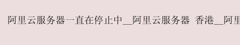 <a href='https://aliyun.58g.com.cn' target='_blank' title='阿里云'><strong>阿里云</strong></a>服务器一直在停止中__<a href='https://aliyun.58g.com.cn' target='_blank' title='阿里云'><strong>阿里云</strong></a>服务器 香港__阿里云服务器租用