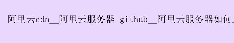 <a href='https://aliyun.58g.com.cn' target='_blank' title='阿里云'><strong>阿里云</strong></a>cdn__<a href='https://aliyun.58g.com.cn' target='_blank' title='阿里云'><strong>阿里云</strong></a>服务器 github__阿里云服务器如何上传文件