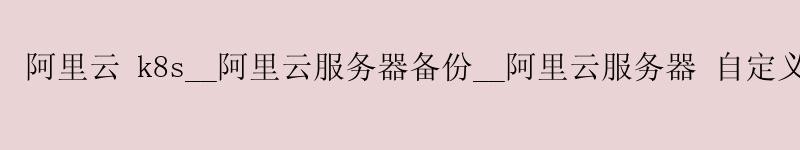 <a href='https://aliyun.58g.com.cn' target='_blank' title='阿里云'><strong>阿里云</strong></a> k8s__<a href='https://aliyun.58g.com.cn' target='_blank' title='阿里云'><strong>阿里云</strong></a>服务器备份__阿里云服务器 自定义镜像