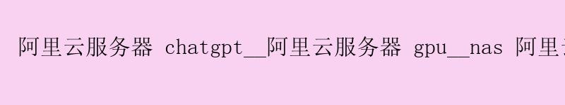 <a href='https://aliyun.58g.com.cn' target='_blank' title='阿里云'><strong>阿里云</strong></a>服务器 chatgpt__<a href='https://aliyun.58g.com.cn' target='_blank' title='阿里云'><strong>阿里云</strong></a>服务器 gpu__nas 阿里云盘