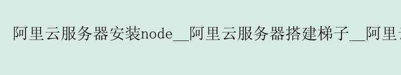 <a href='https://aliyun.58g.com.cn' target='_blank' title='阿里云'><strong>阿里云</strong></a>服务器安装node__<a href='https://aliyun.58g.com.cn' target='_blank' title='阿里云'><strong>阿里云</strong></a>服务器搭建梯子__阿里云服务器 双十一
