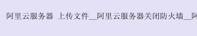 <a href='https://aliyun.58g.com.cn' target='_blank' title='阿里云'><strong>阿里云</strong></a>服务器 上传文件__<a href='https://aliyun.58g.com.cn' target='_blank' title='阿里云'><strong>阿里云</strong></a>服务器关闭防火墙__阿里云服务器安装nginx