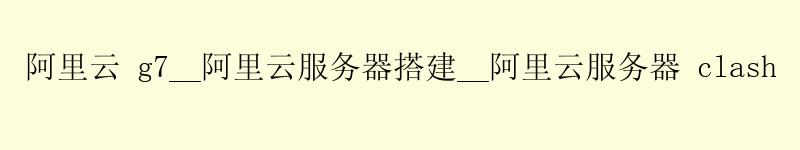 <a href='https://aliyun.58g.com.cn' target='_blank' title='阿里云'><strong>阿里云</strong></a> g7__<a href='https://aliyun.58g.com.cn' target='_blank' title='阿里云'><strong>阿里云</strong></a>服务器搭建__阿里云服务器 clash