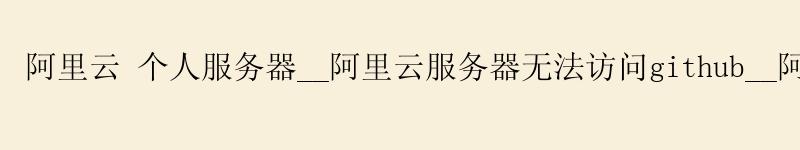 <a href='https://aliyun.58g.com.cn' target='_blank' title='阿里云'><strong>阿里云</strong></a> 个人服务器__<a href='https://aliyun.58g.com.cn' target='_blank' title='阿里云'><strong>阿里云</strong></a>服务器无法访问github__阿里云服务器 香港