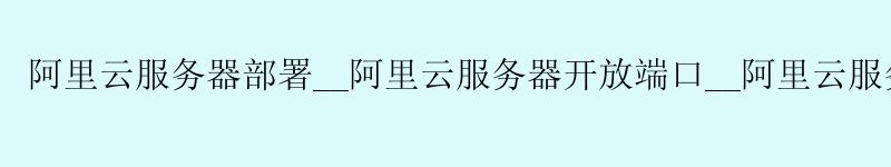 <a href='https://aliyun.58g.com.cn' target='_blank' title='阿里云'><strong>阿里云</strong></a>服务器部署__<a href='https://aliyun.58g.com.cn' target='_blank' title='阿里云'><strong>阿里云</strong></a>服务器开放端口__阿里云服务器端口
