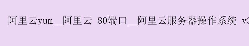 <a href='https://aliyun.58g.com.cn' target='_blank' title='阿里云'><strong>阿里云</strong></a>yum__<a href='https://aliyun.58g.com.cn' target='_blank' title='阿里云'><strong>阿里云</strong></a> 80端口__阿里云服务器操作系统 v3