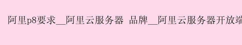 阿里p8要求__<a href='https://aliyun.58g.com.cn' target='_blank' title='阿里云'><strong>阿里云</strong></a>服务器 品牌__阿里云服务器开放端口