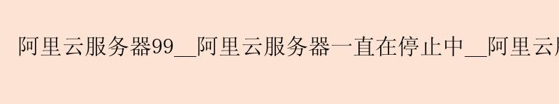 <a href='https://aliyun.58g.com.cn' target='_blank' title='阿里云'><strong>阿里云</strong></a>服务器99__<a href='https://aliyun.58g.com.cn' target='_blank' title='阿里云'><strong>阿里云</strong></a>服务器一直在停止中__阿里云服务器99
