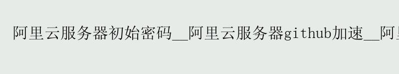<a href='https://aliyun.58g.com.cn' target='_blank' title='阿里云'><strong>阿里云</strong></a>服务器初始密码__<a href='https://aliyun.58g.com.cn' target='_blank' title='阿里云'><strong>阿里云</strong></a>服务器github加速__阿里云服务器如何访问外网