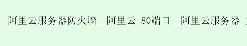 <a href='https://aliyun.58g.com.cn' target='_blank' title='阿里云'><strong>阿里云</strong></a>服务器防火墙__<a href='https://aliyun.58g.com.cn' target='_blank' title='阿里云'><strong>阿里云</strong></a> 80端口__阿里云服务器 大学生