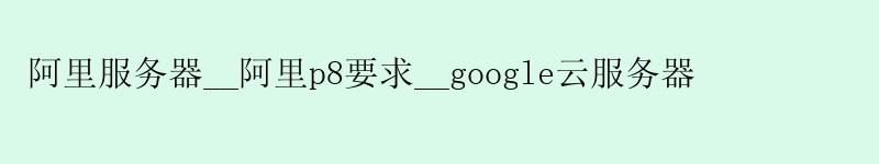阿里服务器__阿里p8要求__google云服务器