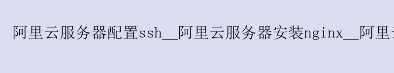 <a href='https://aliyun.58g.com.cn' target='_blank' title='阿里云'><strong>阿里云</strong></a>服务器配置ssh__<a href='https://aliyun.58g.com.cn' target='_blank' title='阿里云'><strong>阿里云</strong></a>服务器安装nginx__阿里云服务器翻墙