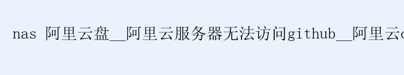 nas <a href='https://aliyun.58g.com.cn' target='_blank' title='阿里云'><strong>阿里云</strong></a>盘__<a href='https://aliyun.58g.com.cn' target='_blank' title='阿里云'><strong>阿里云</strong></a>服务器无法访问github__阿里云open