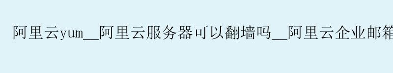 <a href='https://aliyun.58g.com.cn' target='_blank' title='阿里云'><strong>阿里云</strong></a>yum__<a href='https://aliyun.58g.com.cn' target='_blank' title='阿里云'><strong>阿里云</strong></a>服务器可以翻墙吗__阿里云企业邮箱