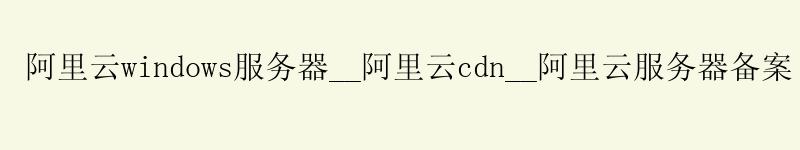 <a href='https://aliyun.58g.com.cn' target='_blank' title='阿里云'><strong>阿里云</strong></a>windows服务器__<a href='https://aliyun.58g.com.cn' target='_blank' title='阿里云'><strong>阿里云</strong></a>cdn__阿里云服务器备案