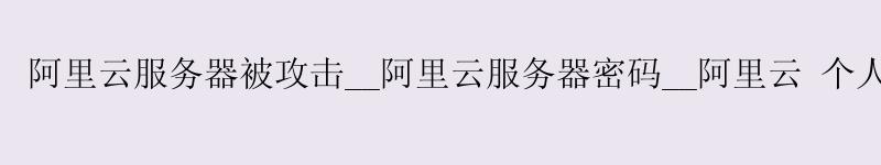 <a href='https://aliyun.58g.com.cn' target='_blank' title='阿里云'><strong>阿里云</strong></a>服务器被攻击__<a href='https://aliyun.58g.com.cn' target='_blank' title='阿里云'><strong>阿里云</strong></a>服务器密码__阿里云 个人服务器