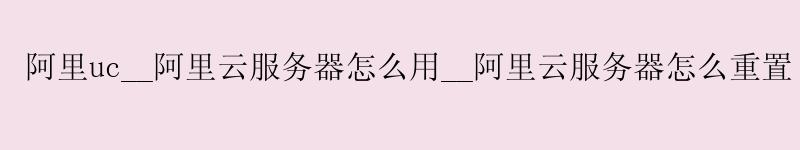阿里uc__<a href='https://aliyun.58g.com.cn' target='_blank' title='阿里云'><strong>阿里云</strong></a>服务器怎么用__阿里云服务器怎么重置
