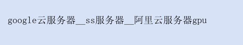 google云服务器__ss服务器__阿里云服务器gpu