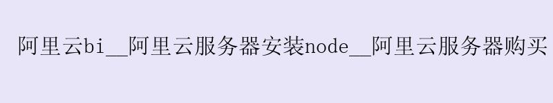 <a href='https://aliyun.58g.com.cn' target='_blank' title='阿里云'><strong>阿里云</strong></a>bi__<a href='https://aliyun.58g.com.cn' target='_blank' title='阿里云'><strong>阿里云</strong></a>服务器安装node__阿里云服务器购买