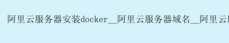 <a href='https://aliyun.58g.com.cn' target='_blank' title='阿里云'><strong>阿里云</strong></a>服务器安装docker__<a href='https://aliyun.58g.com.cn' target='_blank' title='阿里云'><strong>阿里云</strong></a>服务器域名__阿里云服务器 ssh登录