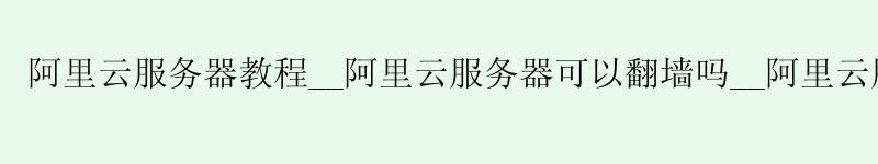 <a href='https://aliyun.58g.com.cn' target='_blank' title='阿里云'><strong>阿里云</strong></a>服务器教程__<a href='https://aliyun.58g.com.cn' target='_blank' title='阿里云'><strong>阿里云</strong></a>服务器可以翻墙吗__阿里云服务器转让