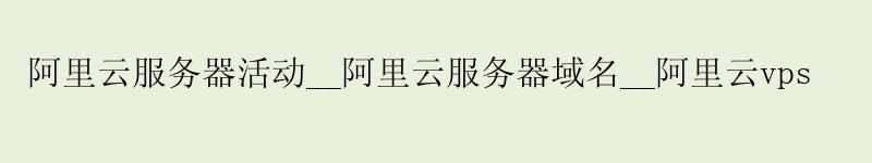 <a href='https://aliyun.58g.com.cn' target='_blank' title='阿里云'><strong>阿里云</strong></a>服务器活动__<a href='https://aliyun.58g.com.cn' target='_blank' title='阿里云'><strong>阿里云</strong></a>服务器域名__阿里云vps