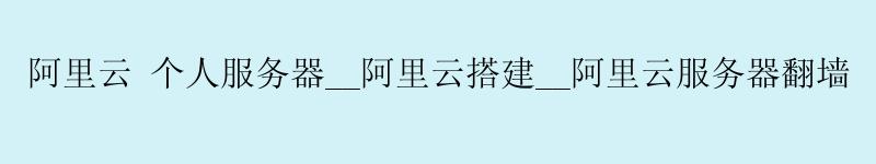 <a href='https://aliyun.58g.com.cn' target='_blank' title='阿里云'><strong>阿里云</strong></a> 个人服务器__<a href='https://aliyun.58g.com.cn' target='_blank' title='阿里云'><strong>阿里云</strong></a>搭建__阿里云服务器翻墙