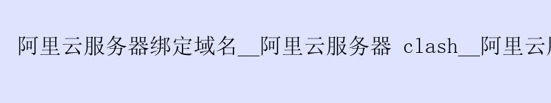 <a href='https://aliyun.58g.com.cn' target='_blank' title='阿里云'><strong>阿里云</strong></a>服务器绑定域名__阿里云服务器 clash__阿里云服务器转移 <a href='https://aliyun.58g.com.cn' target='_blank' title='阿里云'><strong>阿里云</strong></a>服务器绑定域名__<a href='https://aliyun.58g.com.cn' target='_blank' title='阿里云'><strong>阿里云</strong></a>服务器 clash__阿里云服务器转移