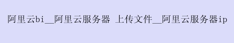 <a href='https://aliyun.58g.com.cn' target='_blank' title='阿里云'><strong>阿里云</strong></a>bi__<a href='https://aliyun.58g.com.cn' target='_blank' title='阿里云'><strong>阿里云</strong></a>服务器 上传文件__阿里云服务器ip