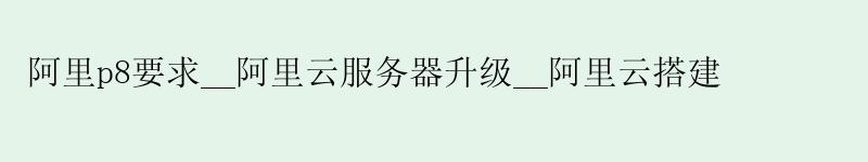 阿里p8要求__<a href='https://aliyun.58g.com.cn' target='_blank' title='阿里云'><strong>阿里云</strong></a>服务器升级__阿里云搭建