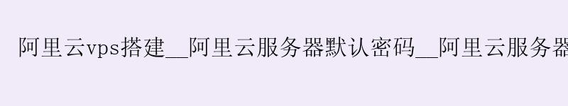 <a href='https://aliyun.58g.com.cn' target='_blank' title='阿里云'><strong>阿里云</strong></a>vps搭建__<a href='https://aliyun.58g.com.cn' target='_blank' title='阿里云'><strong>阿里云</strong></a>服务器默认密码__阿里云服务器 自定义镜像