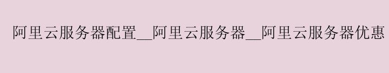 <a href='https://aliyun.58g.com.cn' target='_blank' title='阿里云'><strong>阿里云</strong></a>服务器配置__<a href='https://aliyun.58g.com.cn' target='_blank' title='阿里云'><strong>阿里云</strong></a>服务器__阿里云服务器优惠