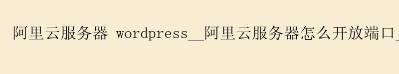 <a href='https://aliyun.58g.com.cn' target='_blank' title='阿里云'><strong>阿里云</strong></a>服务器 wordpress__<a href='https://aliyun.58g.com.cn' target='_blank' title='阿里云'><strong>阿里云</strong></a>服务器怎么开放端口__阿里云 infuse