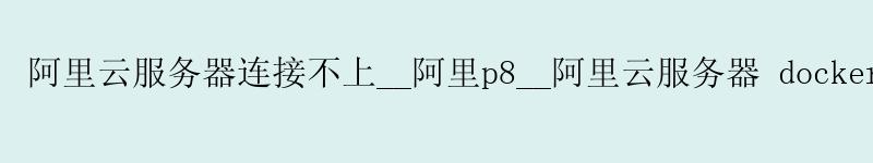 阿里云服务器连接不上__阿里p8__阿里云服务器 docker <a href='https://aliyun.58g.com.cn' target='_blank' title='阿里云'><strong>阿里云</strong></a>服务器连接不上__阿里p8__阿里云服务器 docker