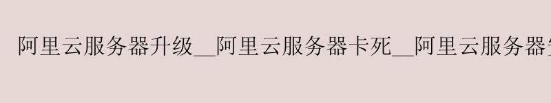 <a href='https://aliyun.58g.com.cn' target='_blank' title='阿里云'><strong>阿里云</strong></a>服务器升级__<a href='https://aliyun.58g.com.cn' target='_blank' title='阿里云'><strong>阿里云</strong></a>服务器卡死__阿里云服务器安装mysql