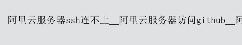 <a href='https://aliyun.58g.com.cn' target='_blank' title='阿里云'><strong>阿里云</strong></a>服务器ssh连不上__<a href='https://aliyun.58g.com.cn' target='_blank' title='阿里云'><strong>阿里云</strong></a>服务器访问github__阿里云服务器 双十一
