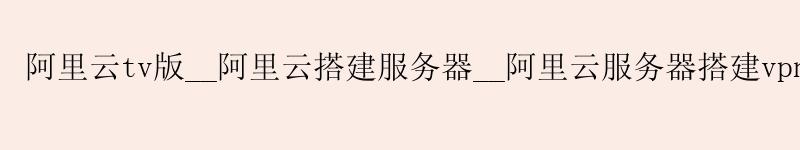 <a href='https://aliyun.58g.com.cn' target='_blank' title='阿里云'><strong>阿里云</strong></a>tv版__<a href='https://aliyun.58g.com.cn' target='_blank' title='阿里云'><strong>阿里云</strong></a>搭建服务器__阿里云服务器搭建vpn