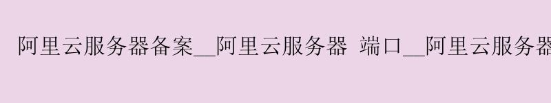 <a href='https://aliyun.58g.com.cn' target='_blank' title='阿里云'><strong>阿里云</strong></a>服务器备案__阿里云服务器 端口__阿里云服务器安装宝塔 <a href='https://aliyun.58g.com.cn' target='_blank' title='阿里云'><strong>阿里云</strong></a>服务器备案__<a href='https://aliyun.58g.com.cn' target='_blank' title='阿里云'><strong>阿里云</strong></a>服务器 端口__阿里云服务器安装宝塔