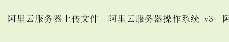 <a href='https://aliyun.58g.com.cn' target='_blank' title='阿里云'><strong>阿里云</strong></a>服务器上传文件__<a href='https://aliyun.58g.com.cn' target='_blank' title='阿里云'><strong>阿里云</strong></a>服务器操作系统 v3__阿里云服务器学生优惠