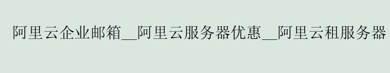 <a href='https://aliyun.58g.com.cn' target='_blank' title='阿里云'><strong>阿里云</strong></a>企业邮箱__<a href='https://aliyun.58g.com.cn' target='_blank' title='阿里云'><strong>阿里云</strong></a>服务器优惠__阿里云租服务器