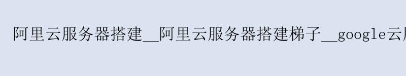 <a href='https://aliyun.58g.com.cn' target='_blank' title='阿里云'><strong>阿里云</strong></a>服务器搭建__阿里云服务器搭建梯子__google云服务器